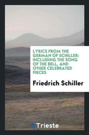 Lyrics from the German of Schiller: Including the Song of the Bell, and Other Celebrated Pieces de Friedrich Schiller