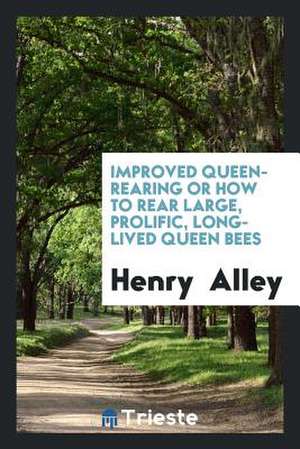 Improved Queen-Rearing, Or, How to Rear Large, Prolific, Long-Lived Queen ... de Henry Alley