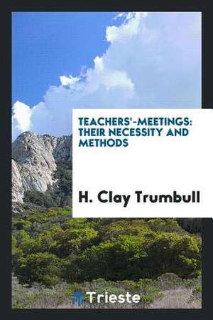 Teachers'-Meetings: Their Necessity and Methods de H. Clay Trumbull