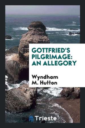 Gottfried's Pilgrimage: An Allegory de Wyndham M. Hutton