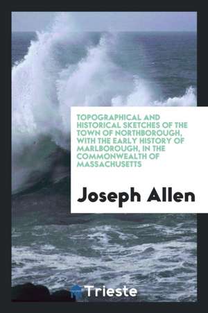 Topographical and Historical Sketches of the Town of Northborough, with the Early History of Marlborough, in the Commonwealth of Massachusetts de Joseph Allen