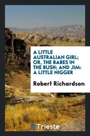 A Little Australian Girl; Or, the Babes in the Bush; And Jim: A Little Nigger de Robert Richardson