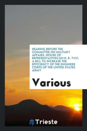 Hearing Before the Committee on Military Affairs, House of Representatives on H. R. 7117; A Bill to Increase the Efficiency of the Engineer Corps of t de Various