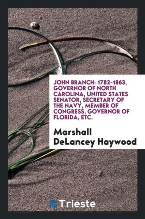 John Branch: 1782-1863, Governor of North Carolina, United States Senator, Secretary of the Navy, Member of Congress, Governor of F de Marshall Delancey Haywood