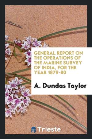 General Report on the Operations of the Marine Survey of India, for the Year 1879-80 de A. Dundas Taylor