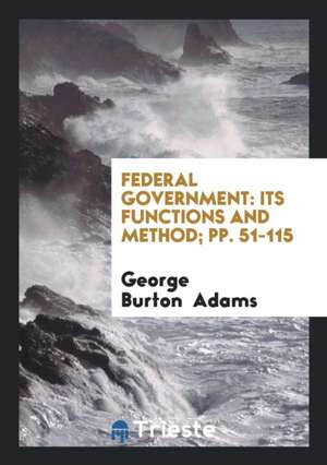 Federal Government: Its Functions and Method; Pp. 51-115 de George Burton Adams