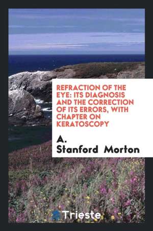 Refraction of the Eye: Its Diagnosis and the Correction of Its Errors, with Chapter on Keratoscopy de A. Stanford Morton