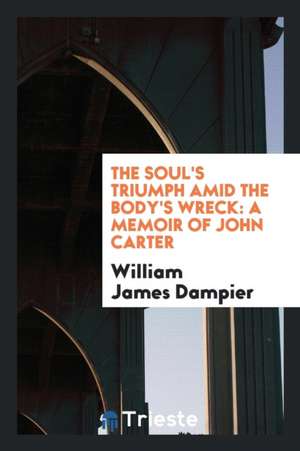 The Soul's Triumph Amid the Body's Wreck: A Memoir of John Carter de William James Dampier