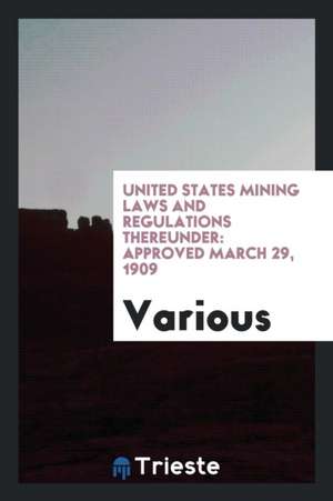 United States Mining Laws and Regulations Thereunder: Approved March 29, 1909 de Various