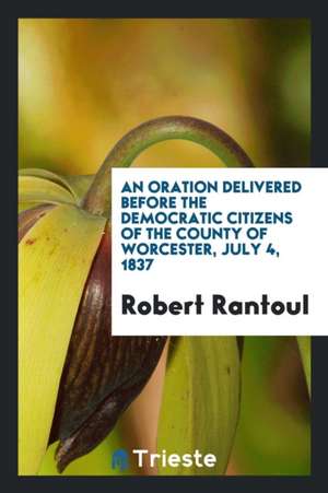 An Oration Delivered Before the Democratic Citizens of the County of Worcester, July 4, 1837 de Robert Rantoul