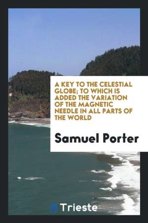 A Key to the Celestial Globe; To Which Is Added the Variation of the Magnetic Needle in All Parts of the World de Samuel Porter