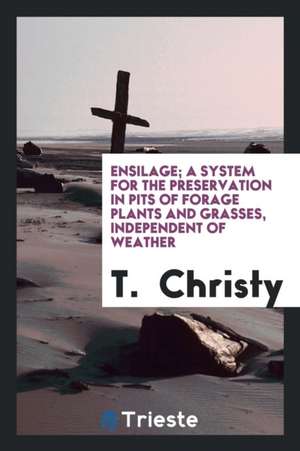 Ensilage; A System for the Preservation in Pits of Forage Plants and Grasses, Independent of Weather de T. Christy