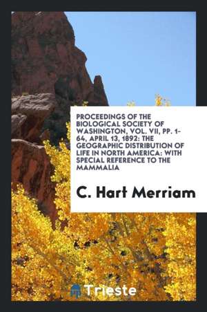 Proceedings of the Biological Society of Washington, Vol. VII, Pp. 1-64, April 13, 1892: The Geographic Distribution of Life in North America: With Sp de C. Hart Merriam