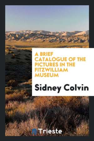 A Brief Catalogue of the Pictures in the Fitzwilliam Museum de Sidney Colvin