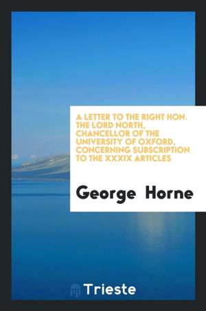 A Letter to the Right Hon. the Lord North, Chancellor of the University of Oxford, Concerning Subscription to the XXXIX Articles de George Horne