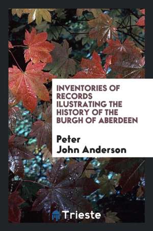 Inventories of Records Ilustrating the History of the Burgh of Aberdeen de Peter John Anderson