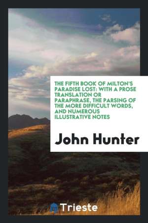 The Fifth Book of Milton's Paradise Lost: With a Prose Translation or Paraphrase, the Parsing of the More Difficult Words, and Numerous Illustrative N de John Hunter