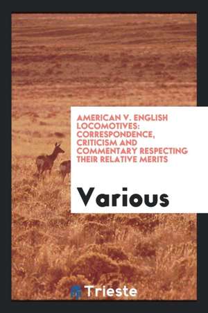 American V. English Locomotives: Correspondence, Criticism and Commentary Respecting Their Relative Merits de Various