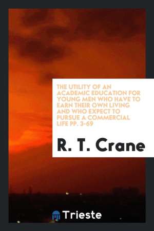 The Utility of an Academic Education for Young Men Who Have to Earn Their Own Living and Who ... de R. T. Crane