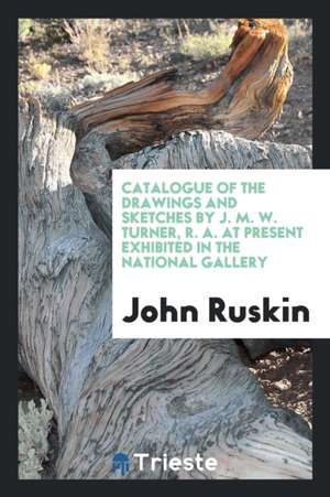 Catalogue of the Drawings and Sketches by J. M. W. Turner, R.A., at Present ... de John Ruskin