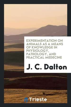 Experimentation on Animals as a Means of Knowledge in Physiology, Pathology, and Practical Medecine de J. C. Dalton