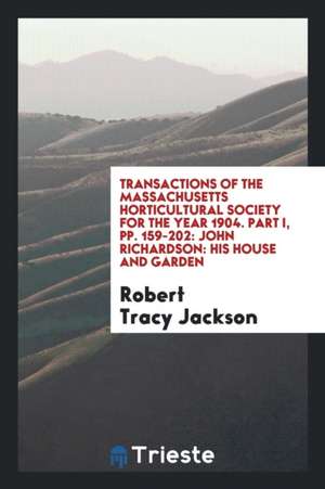 Transactions of the Massachusetts Horticultural Society for the Year 1904. Part I, Pp. 159-202: John Richardson: His House and Garden de Robert Tracy Jackson