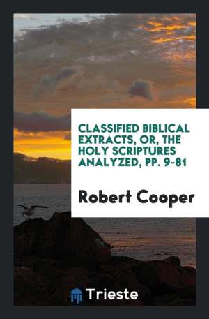 Classified Biblical Extracts, Or, the Holy Scriptures Analyzed, Pp. 9-81 de Robert Cooper