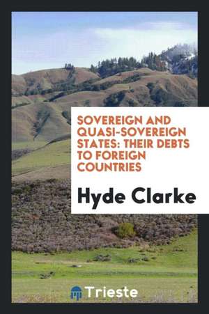 Sovereign and Quasi-Sovereign States: Their Debts to Foreign Countries de Hyde Clarke