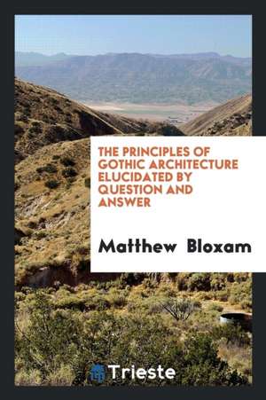 The Principles of Gothic Architecture Elucidated by Question and Answer de Matthew Bloxam