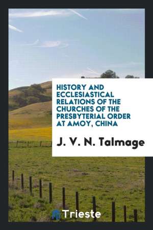 History and Ecclesiastical Relations of the Churches of the Presbyterial Order at Amoy, China de J. V. N. Talmage