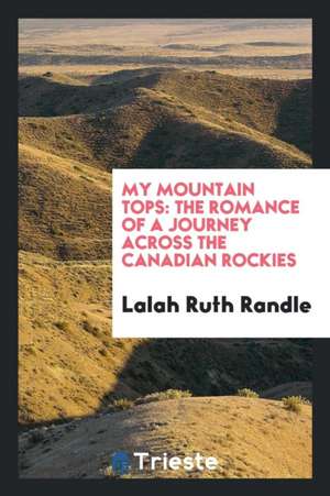 My Mountain Tops: The Romance of a Journey Across the Canadian Rockies de Lalah Ruth Randle