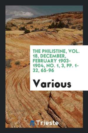 The Philistine, Vol. 18, December, February 1903-1904, No. 1, 3, Pp. 1-32, 65-96 de Various