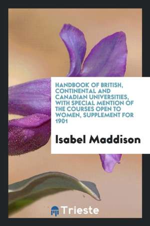 Handbook of British, Continental and Canadian Universities, with Special Mention of the Courses Open to Women, Supplement for 1901 de Isabel Maddison