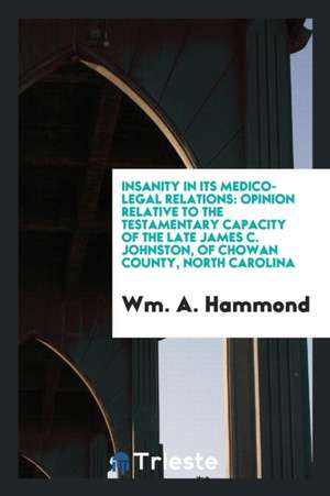 Insanity in Its Medico-Legal Relations: Opinion Relative to the Testamentary Capacity of the Late James C. Johnston, of Chowan County, North Carolina de Wm A. Hammond