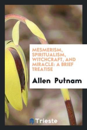 Mesmerism, Spiritualism, Witchcraft, and Miracle: A Brief Treatise de Allen Putnam