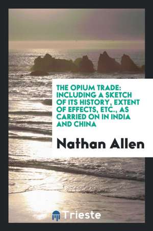 The Opium Trade: Including a Sketch of Its History, Extent of Effects, Etc., as Carried on in ... de Nathan Allen