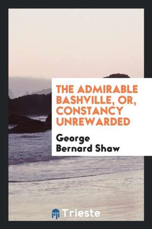 The Admirable Bashville, Or, Constancy Unrewarded: Being the Novel of Cashel Byron's Profession ... de Bernard Shaw