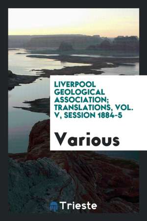 Liverpool Geological Association; Translations, Vol. V, Session 1884-5 de Various