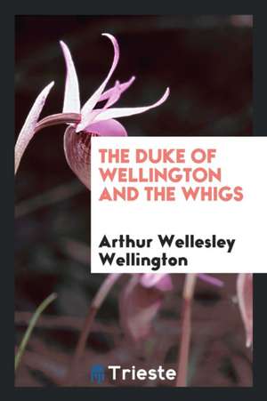 The Duke of Wellington and the Whigs de Arthur Wellesley Wellington