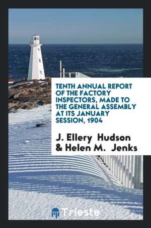 Tenth Annual Report of the Factory Inspectors, Made to the General Assembly at Its January Session, 1904 de J. Ellery Hudson