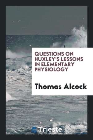 Questions on Huxley's Lessons in Elementary Physiology de Thomas Alcock