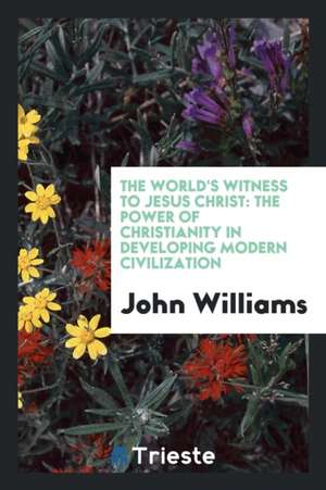 The World's Witness to Jesus Christ: The Power of Christianity in Developing Modern Civilization de Anonymous