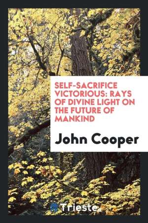 Self-Sacrifice Victorious: Rays of Divine Light on the Future of Mankind de John Cooper