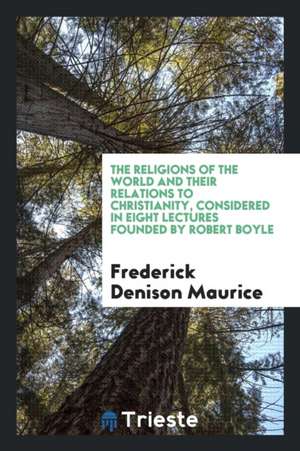 The Religions of the World and Their Relations to Christianity, Considered in Eight Lectures Founded by Robert Boyle de Frederick Denison Maurice