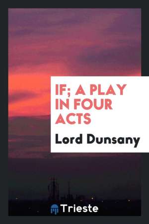 If; A Play in Four Acts de Edward John Moreton Drax Plunkett