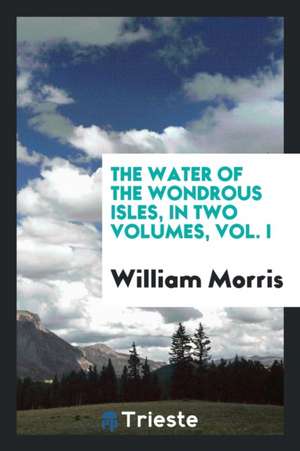 The Water of the Wondrous Isles, in Two Volumes, Vol. I de William Morris