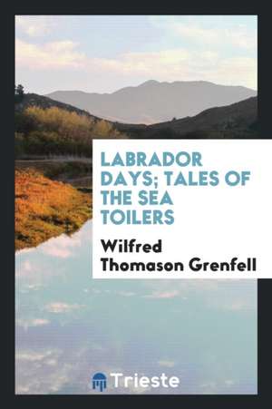 Labrador Days; Tales of the Sea Toilers de Wilfred T. Grenfell