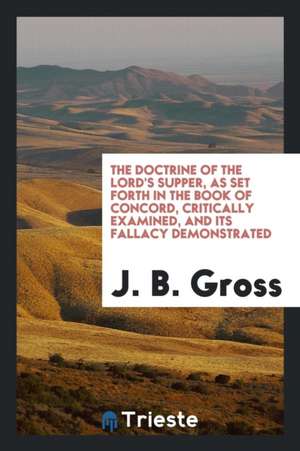 The Doctrine of the Lord's Supper, as Set Forth in the Book of Concord, Critically Examined, and Its Fallacy Demonstrated de J. B. Gross