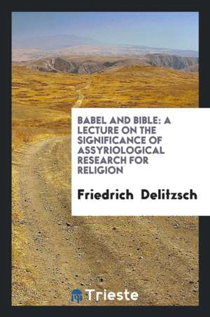 Babel and Bible: A Lecture on the Significance of Assyriological Research for Religion ... de Friedrich Delitzsch