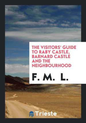 The Visitors' Guide to Raby Castle, Barnard Castle and the Neighbourhood, by F.M.L. de F. M. L